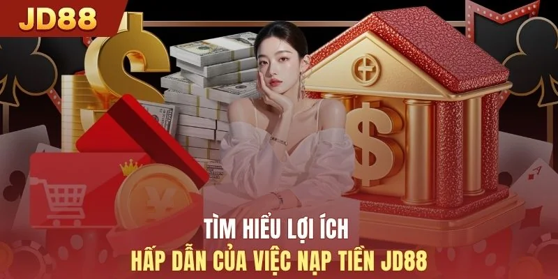 Tìm hiểu lợi ích hấp dẫn của việc nạp tiền JD88